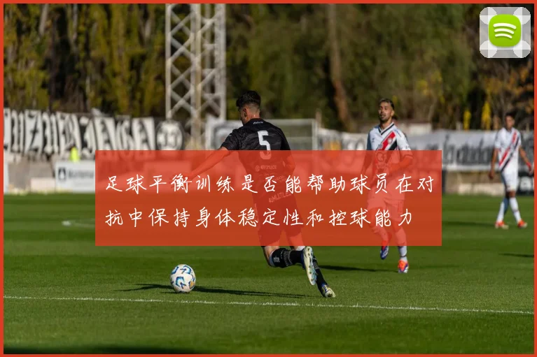 足球平衡训练是否能帮助球员在对抗中保持身体稳定性和控球能力