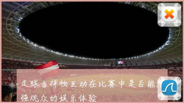 足球吉祥物互动在比赛中是否能增强观众的娱乐体验