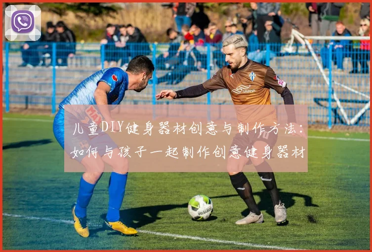 儿童DIY健身器材创意与制作方法：如何与孩子一起制作创意健身器材