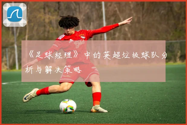 《足球经理》中的英超垃圾球队分析与解决策略