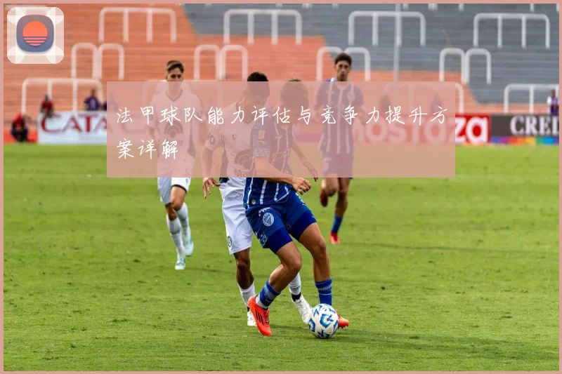 法甲球队能力评估与竞争力提升方案详解