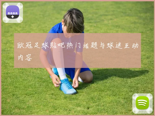 欧冠足球贴吧热门话题与球迷互动内容
