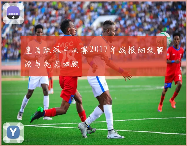 皇马欧冠半决赛2017年战报细致解读与亮点回顾