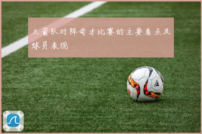 火箭队对阵奇才比赛的主要看点及球员表现