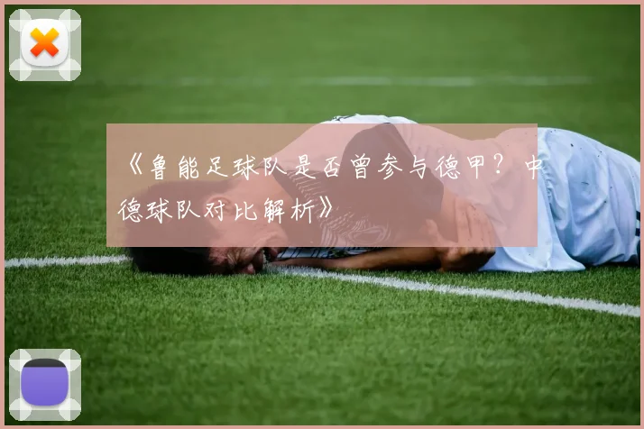 《鲁能足球队是否曾参与德甲?中德球队对比解析》