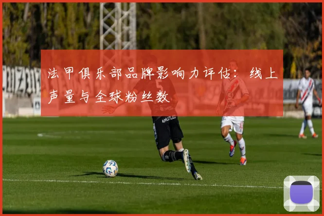 法甲俱乐部品牌影响力评估：线上声量与全球粉丝数