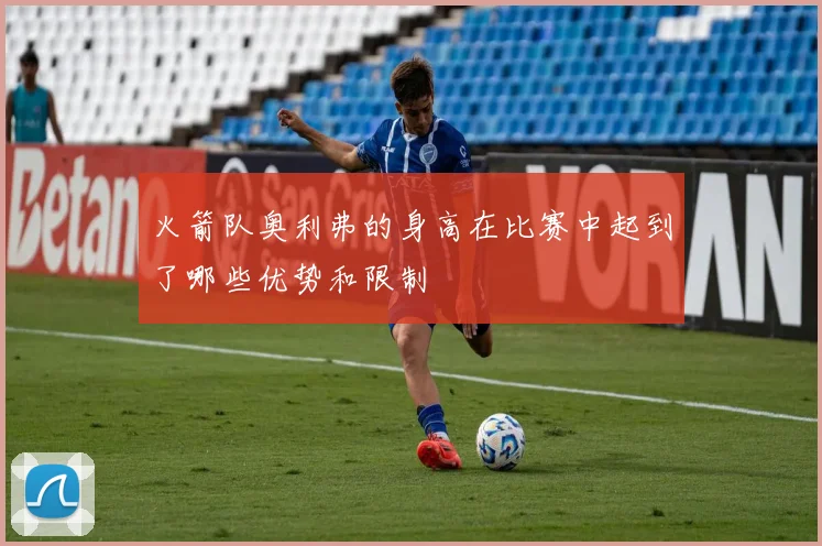 火箭队奥利弗的身高在比赛中起到了哪些优势和限制