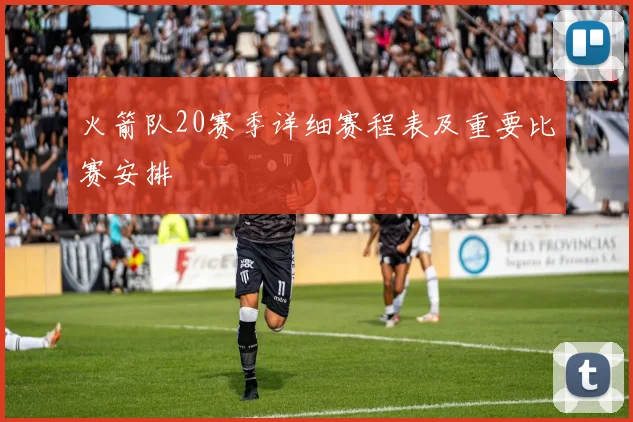 火箭队20赛季详细赛程表及重要比赛安排