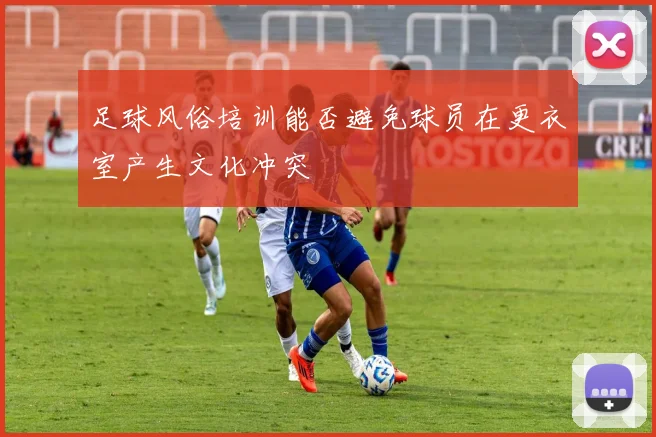 足球风俗培训能否避免球员在更衣室产生文化冲突