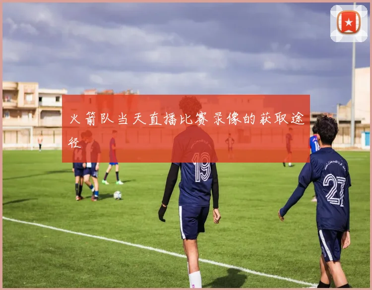 火箭队当天直播比赛录像的获取途径